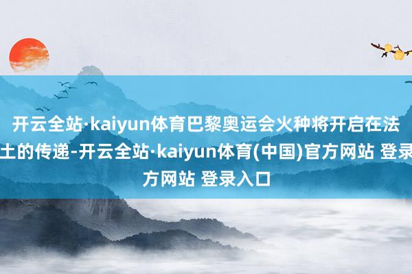 开云全站·kaiyun体育巴黎奥运会火种将开启在法国脉土的传递-开云全站·kaiyun体育(中国)官方网站 登录入口
