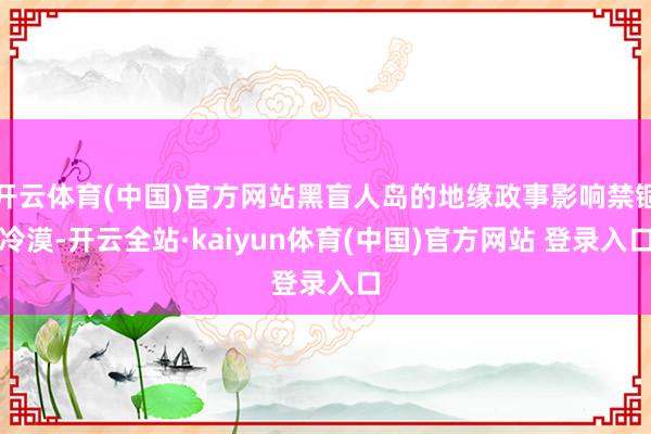 开云体育(中国)官方网站黑盲人岛的地缘政事影响禁锢冷漠-开云全站·kaiyun体育(中国)官方网站 登录入口