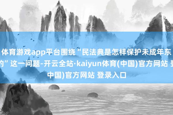 体育游戏app平台围绕“民法典是怎样保护未成年东说念主的”这一问题-开云全站·kaiyun体育(中国)官方网站 登录入口