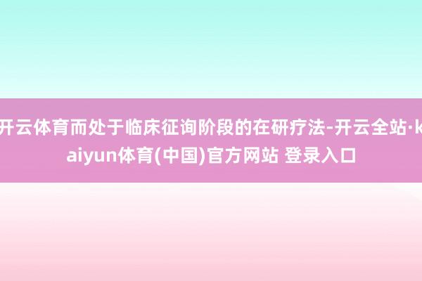 开云体育而处于临床征询阶段的在研疗法-开云全站·kaiyun体育(中国)官方网站 登录入口