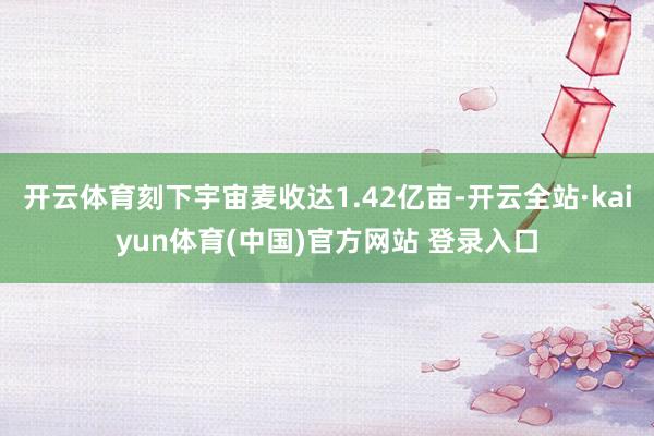 开云体育刻下宇宙麦收达1.42亿亩-开云全站·kaiyun体育(中国)官方网站 登录入口