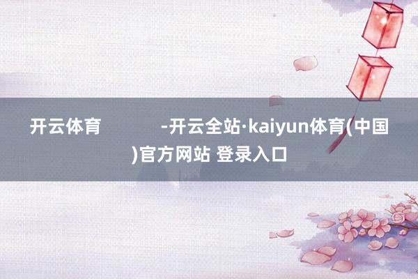 开云体育 -开云全站·kaiyun体育(中国)官方网站 登录入口