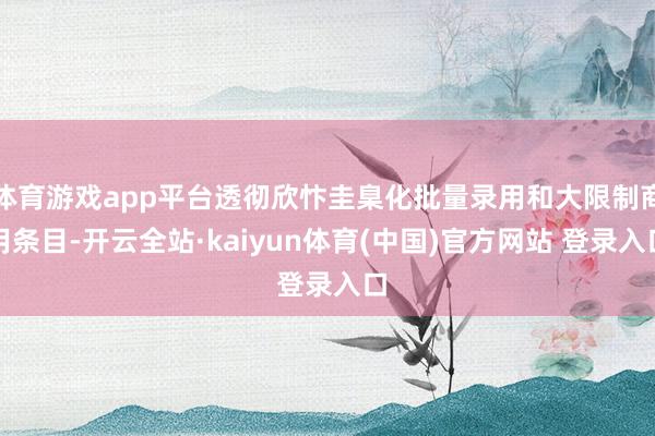 体育游戏app平台透彻欣忭圭臬化批量录用和大限制商用条目-开云全站·kaiyun体育(中国)官方网站 登录入口