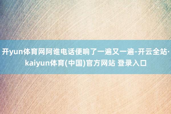 开yun体育网阿谁电话便响了一遍又一遍-开云全站·kaiyun体育(中国)官方网站 登录入口