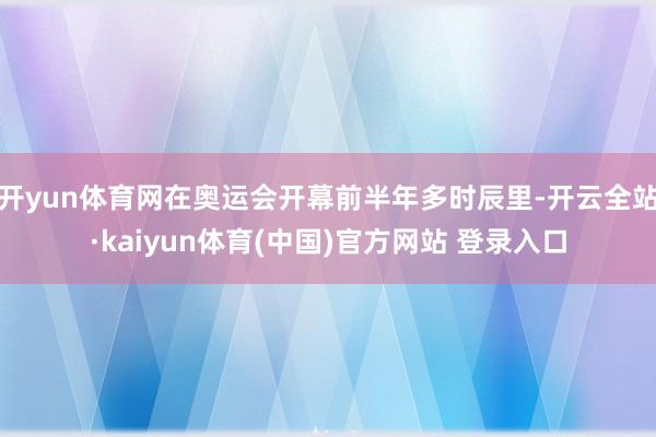 开yun体育网在奥运会开幕前半年多时辰里-开云全站·kaiyun体育(中国)官方网站 登录入口