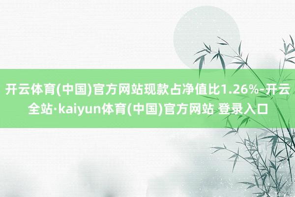 开云体育(中国)官方网站现款占净值比1.26%-开云全站·kaiyun体育(中国)官方网站 登录入口