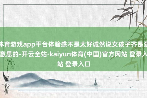 体育游戏app平台体验感不是太好诚然说女孩子齐是爱好意思的-开云全站·kaiyun体育(中国)官方网站 登录入口