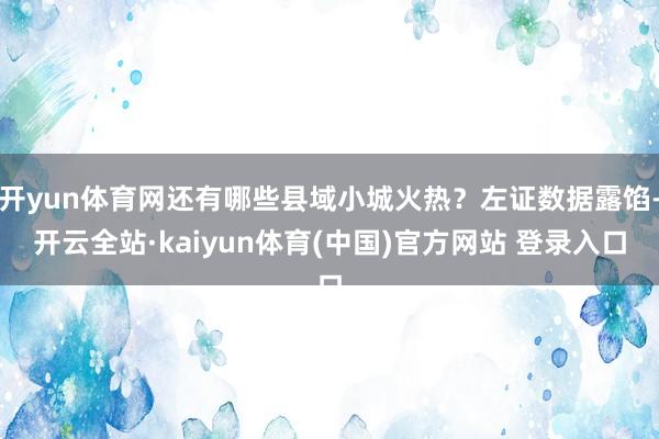 开yun体育网还有哪些县域小城火热？左证数据露馅-开云全站·kaiyun体育(中国)官方网站 登录入口