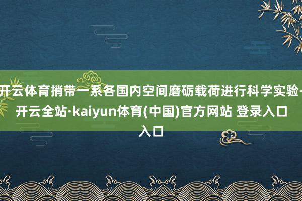 开云体育捎带一系各国内空间磨砺载荷进行科学实验-开云全站·kaiyun体育(中国)官方网站 登录入口