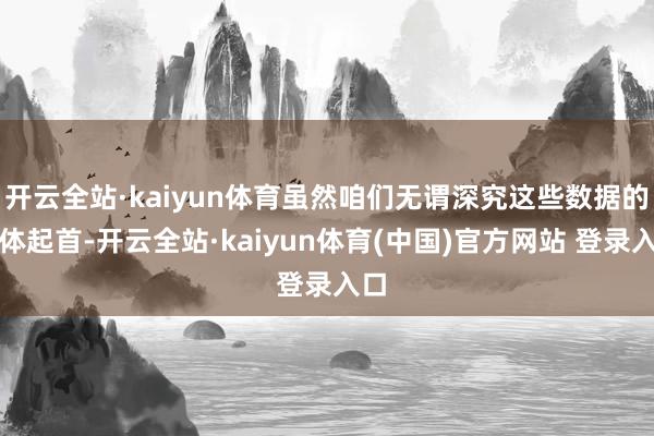 开云全站·kaiyun体育虽然咱们无谓深究这些数据的具体起首-开云全站·kaiyun体育(中国)官方网站 登录入口
