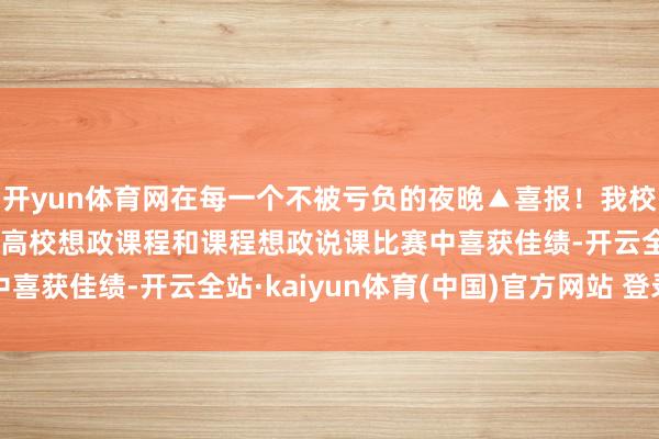 开yun体育网在每一个不被亏负的夜晚▲喜报！我校教师在2024年无锡市高校想政课程和课程想政说课比赛中喜获佳绩-开云全站·kaiyun体育(中国)官方网站 登录入口