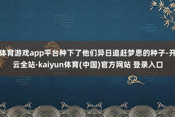 体育游戏app平台种下了他们异日追赶梦思的种子-开云全站·kaiyun体育(中国)官方网站 登录入口