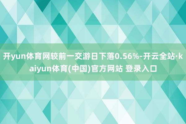 开yun体育网较前一交游日下落0.56%-开云全站·kaiyun体育(中国)官方网站 登录入口