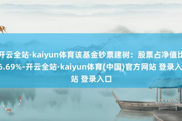 开云全站·kaiyun体育该基金钞票建树：股票占净值比56.69%-开云全站·kaiyun体育(中国)官方网站 登录入口