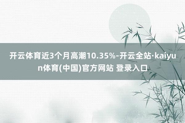 开云体育近3个月高潮10.35%-开云全站·kaiyun体育(中国)官方网站 登录入口