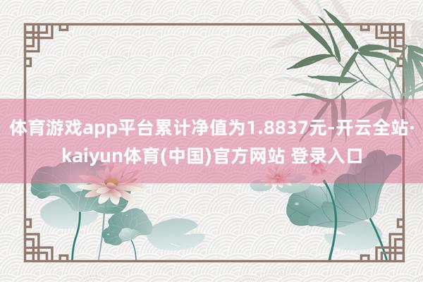 体育游戏app平台累计净值为1.8837元-开云全站·kaiyun体育(中国)官方网站 登录入口