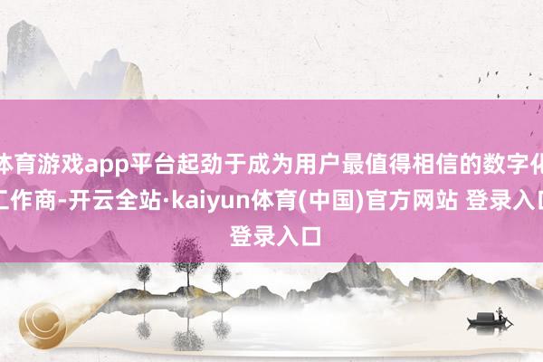 体育游戏app平台起劲于成为用户最值得相信的数字化工作商-开云全站·kaiyun体育(中国)官方网站 登录入口