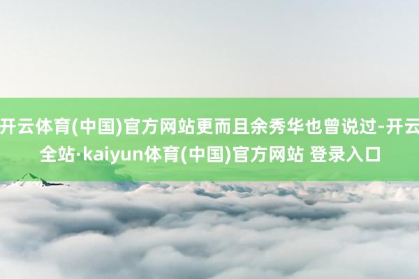 开云体育(中国)官方网站更而且余秀华也曾说过-开云全站·kaiyun体育(中国)官方网站 登录入口