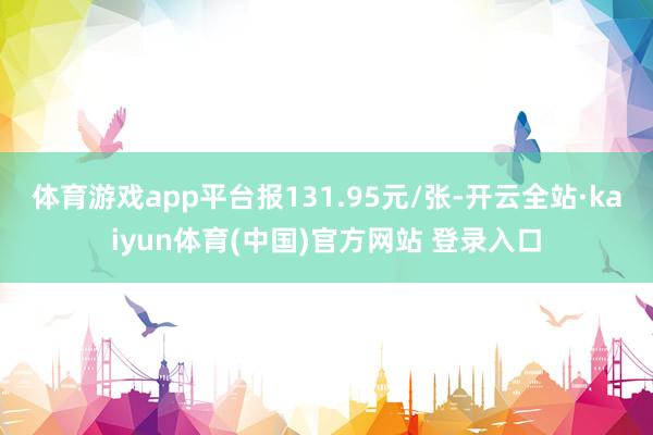 体育游戏app平台报131.95元/张-开云全站·kaiyun体育(中国)官方网站 登录入口