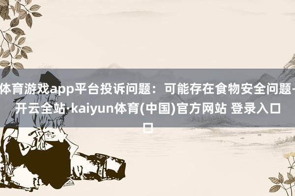 体育游戏app平台投诉问题：可能存在食物安全问题-开云全站·kaiyun体育(中国)官方网站 登录入口