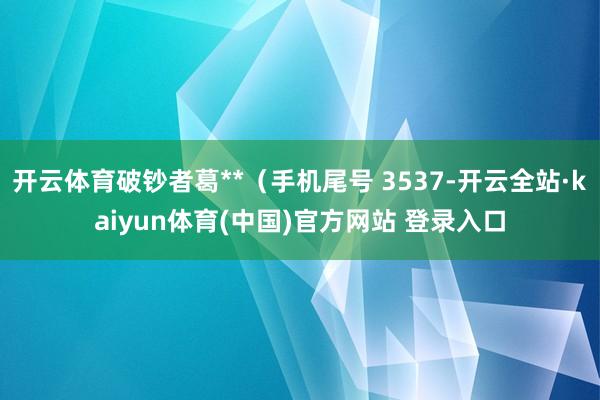 开云体育破钞者葛**（手机尾号 3537-开云全站·kaiyun体育(中国)官方网站 登录入口