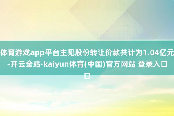 体育游戏app平台主见股份转让价款共计为1.04亿元-开云全站·kaiyun体育(中国)官方网站 登录入口