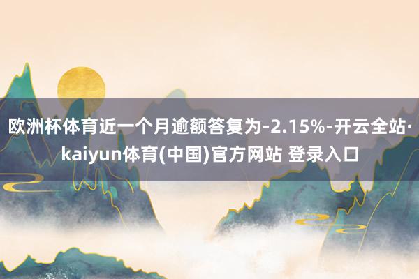 欧洲杯体育近一个月逾额答复为-2.15%-开云全站·kaiyun体育(中国)官方网站 登录入口