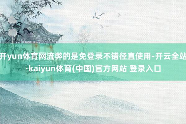 开yun体育网流弊的是免登录不错径直使用-开云全站·kaiyun体育(中国)官方网站 登录入口
