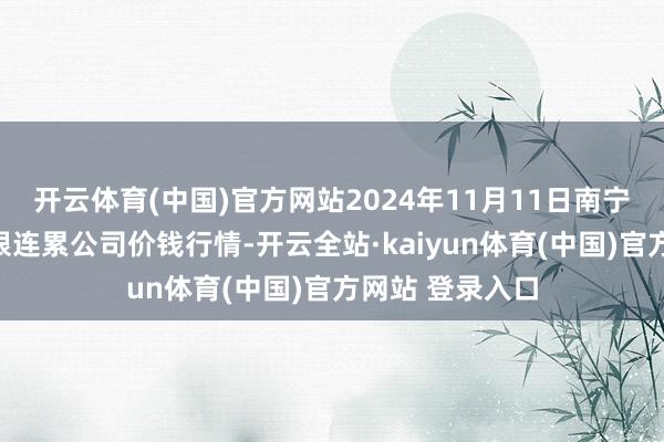 开云体育(中国)官方网站2024年11月11日南宁农产物中心有限连累公司价钱行情-开云全站·kaiyun体育(中国)官方网站 登录入口