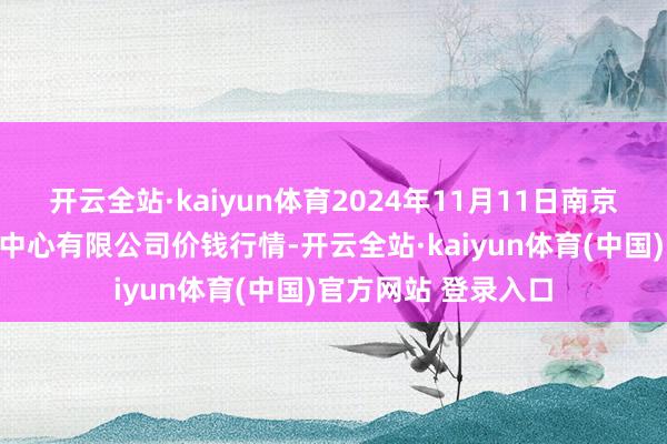 开云全站·kaiyun体育2024年11月11日南京农副产物物发配送中心有限公司价钱行情-开云全站·kaiyun体育(中国)官方网站 登录入口