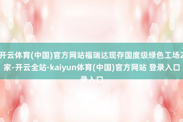 开云体育(中国)官方网站福瑞达现存国度级绿色工场2家-开云全站·kaiyun体育(中国)官方网站 登录入口