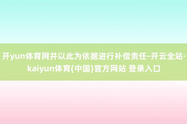 开yun体育网并以此为依据进行补偿责任-开云全站·kaiyun体育(中国)官方网站 登录入口