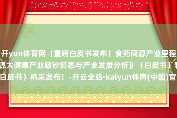 开yun体育网【重磅白皮书发布】食药同源产业里程碑！《2024中国食药同源大健康产业破钞知悉与产业发展分析》（白皮书）精采发布！-开云全站·kaiyun体育(中国)官方网站 登录入口