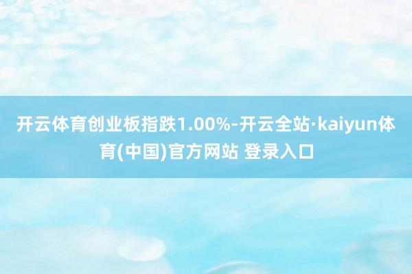 开云体育创业板指跌1.00%-开云全站·kaiyun体育(中国)官方网站 登录入口