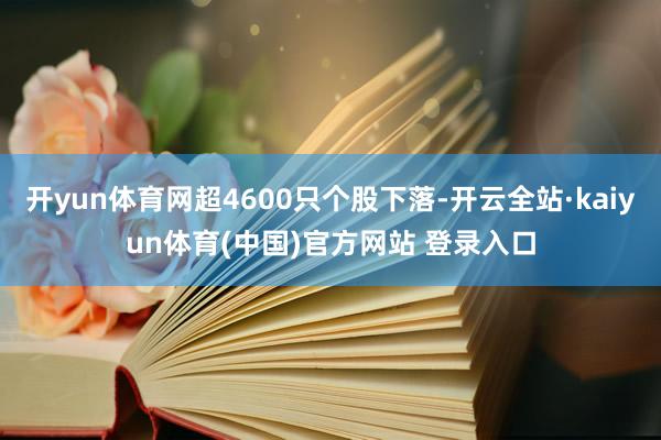 开yun体育网超4600只个股下落-开云全站·kaiyun体育(中国)官方网站 登录入口