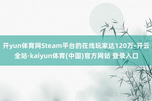 开yun体育网Steam平台的在线玩家达120万-开云全站·kaiyun体育(中国)官方网站 登录入口