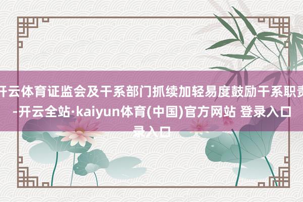 开云体育证监会及干系部门抓续加轻易度鼓励干系职责-开云全站·kaiyun体育(中国)官方网站 登录入口