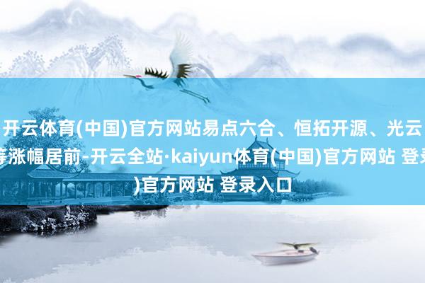 开云体育(中国)官方网站易点六合、恒拓开源、光云科技等涨幅居前-开云全站·kaiyun体育(中国)官方网站 登录入口