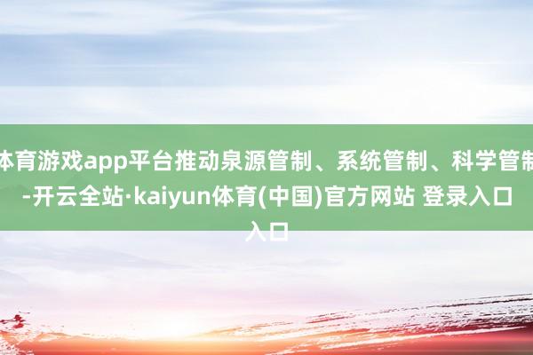 体育游戏app平台推动泉源管制、系统管制、科学管制-开云全站·kaiyun体育(中国)官方网站 登录入口
