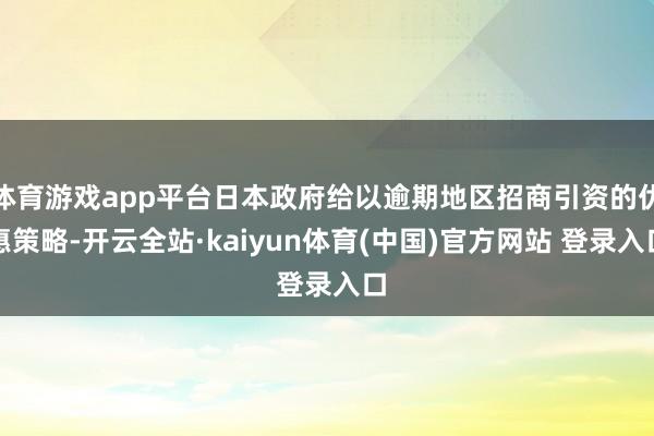 体育游戏app平台日本政府给以逾期地区招商引资的优惠策略-开云全站·kaiyun体育(中国)官方网站 登录入口
