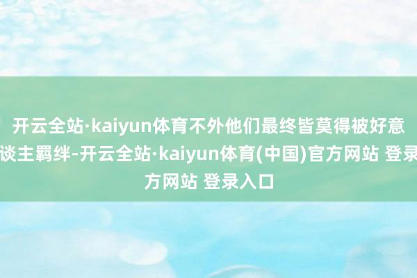 开云全站·kaiyun体育不外他们最终皆莫得被好意思东谈主羁绊-开云全站·kaiyun体育(中国)官方网站 登录入口