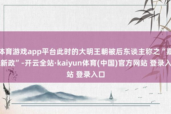 体育游戏app平台此时的大明王朝被后东谈主称之“嘉靖新政”-开云全站·kaiyun体育(中国)官方网站 登录入口