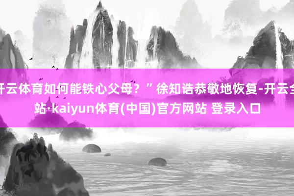 开云体育如何能铁心父母？”徐知诰恭敬地恢复-开云全站·kaiyun体育(中国)官方网站 登录入口