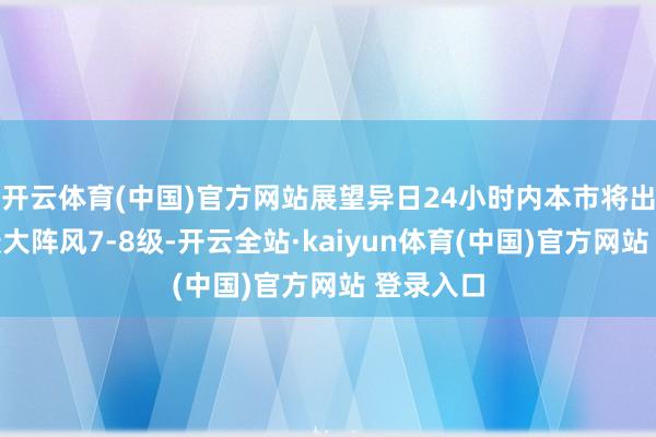 开云体育(中国)官方网站展望异日24小时内本市将出现陆地最大阵风7-8级-开云全站·kaiyun体育(中国)官方网站 登录入口