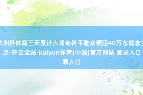 欧洲杯体育三天累计入场专科不雅众梗阻40万东说念主次-开云全站·kaiyun体育(中国)官方网站 登录入口