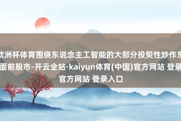 欧洲杯体育围绕东说念主工智能的大部分投契性炒作东要体面前股市-开云全站·kaiyun体育(中国)官方网站 登录入口