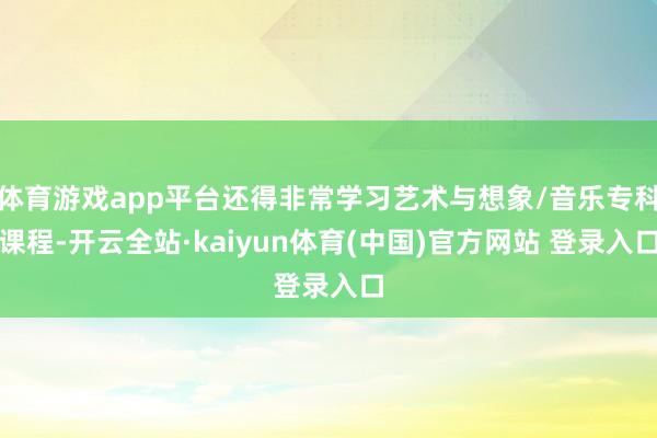 体育游戏app平台还得非常学习艺术与想象/音乐专科课程-开云全站·kaiyun体育(中国)官方网站 登录入口