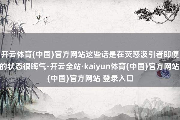 开云体育(中国)官方网站这些话是在荧惑汲引者即便以为游戏的状态很晦气-开云全站·kaiyun体育(中国)官方网站 登录入口