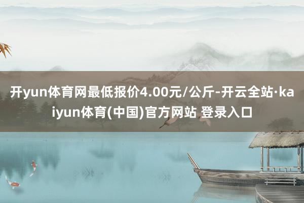 开yun体育网最低报价4.00元/公斤-开云全站·kaiyun体育(中国)官方网站 登录入口