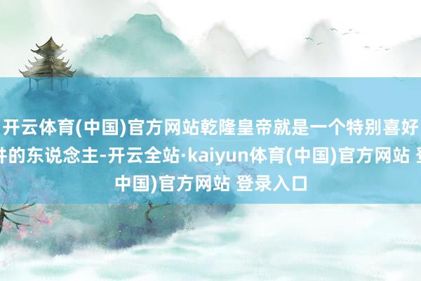 开云体育(中国)官方网站乾隆皇帝就是一个特别喜好西湖龙井的东说念主-开云全站·kaiyun体育(中国)官方网站 登录入口